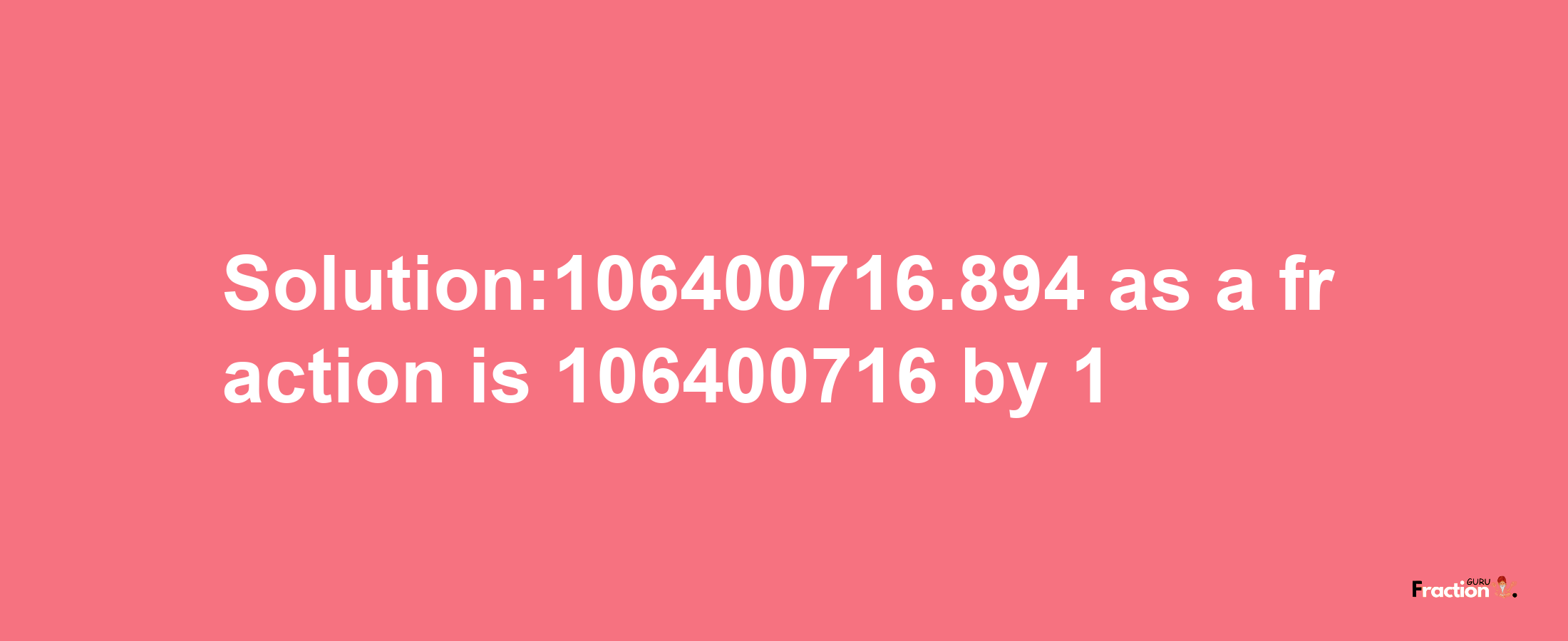 Solution:106400716.894 as a fraction is 106400716/1