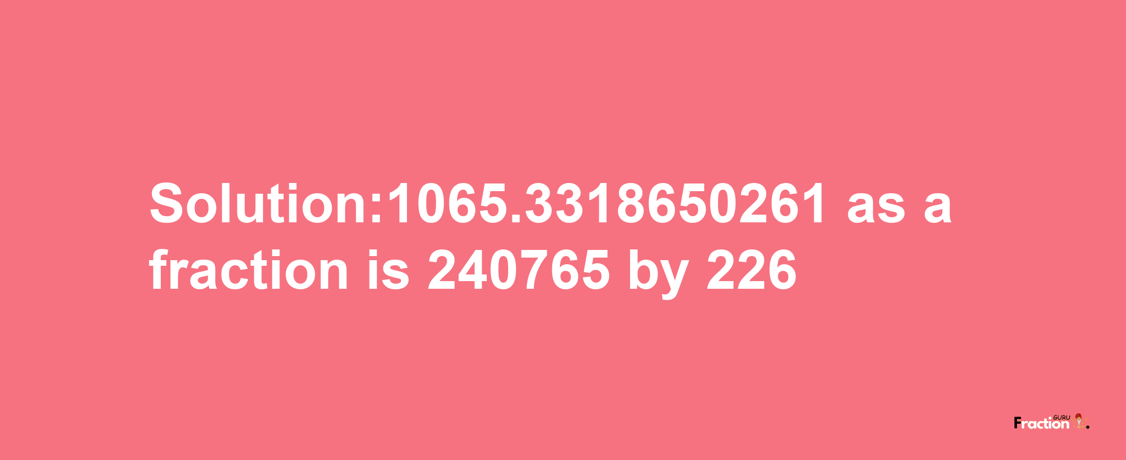 Solution:1065.3318650261 as a fraction is 240765/226