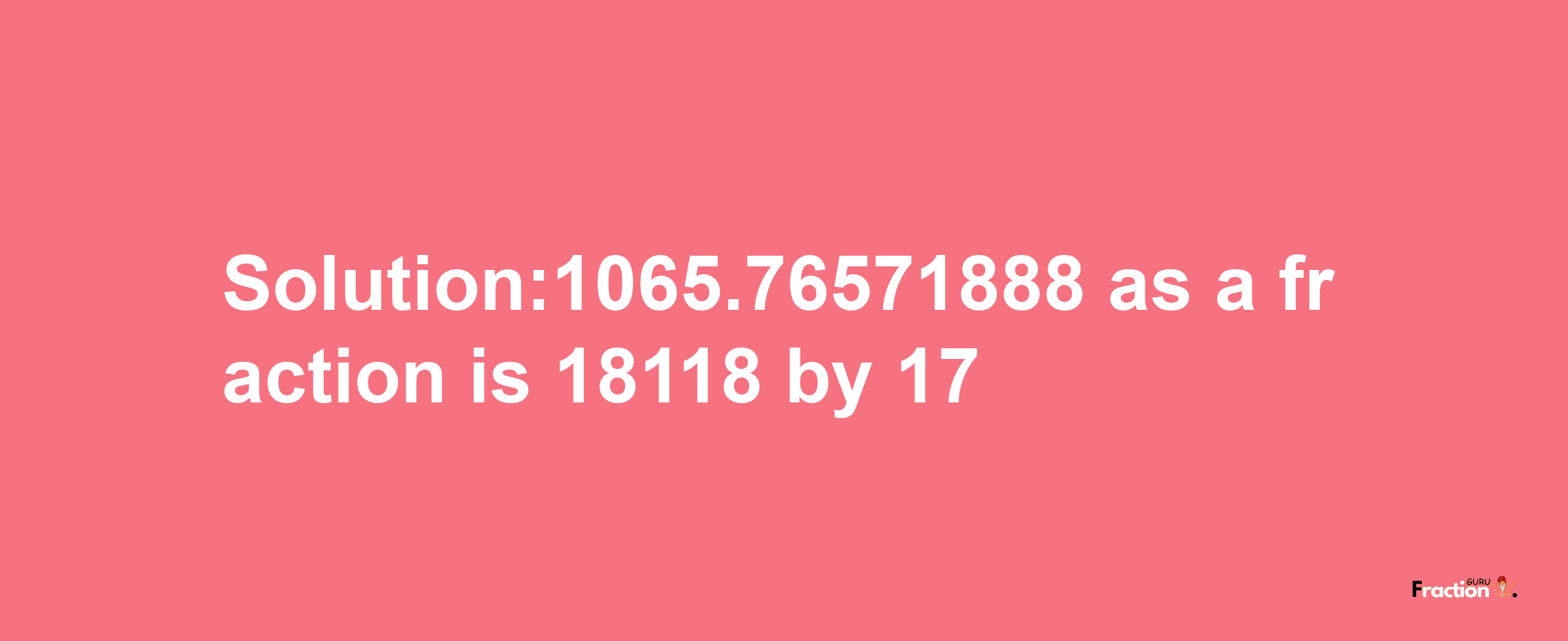 Solution:1065.76571888 as a fraction is 18118/17