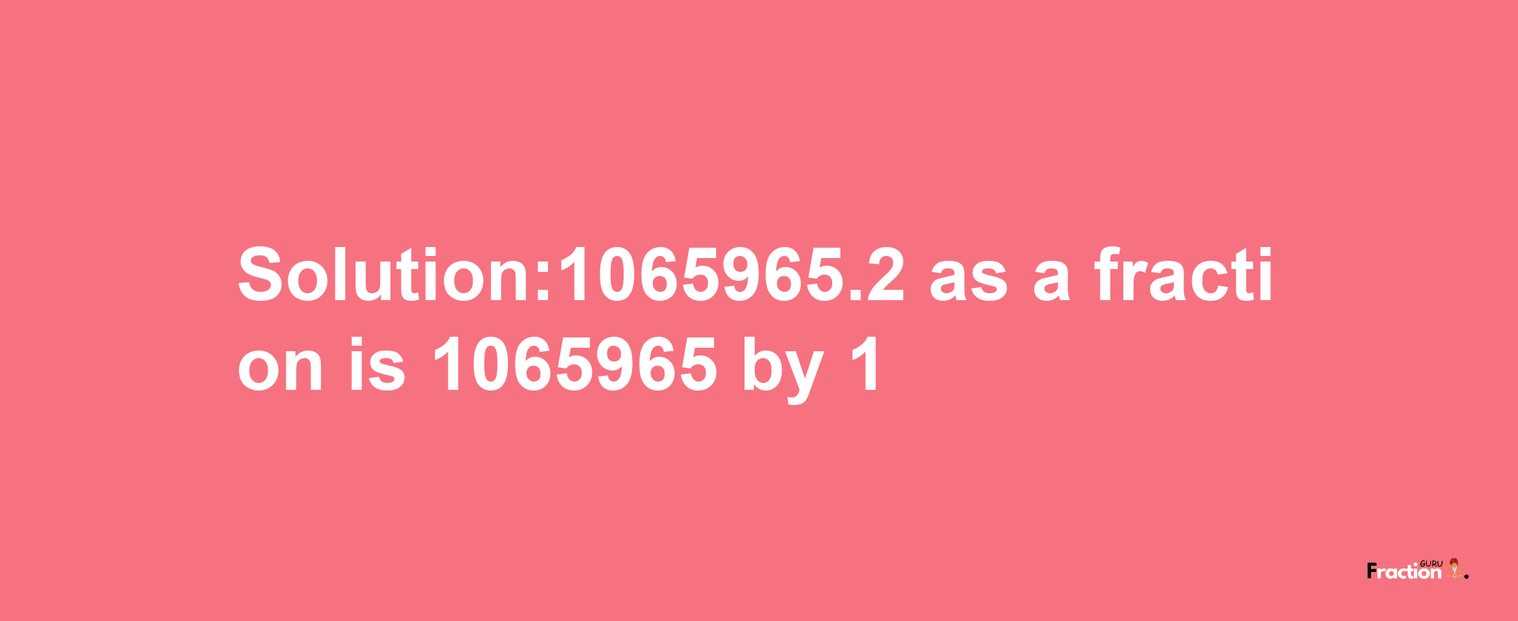 Solution:1065965.2 as a fraction is 1065965/1