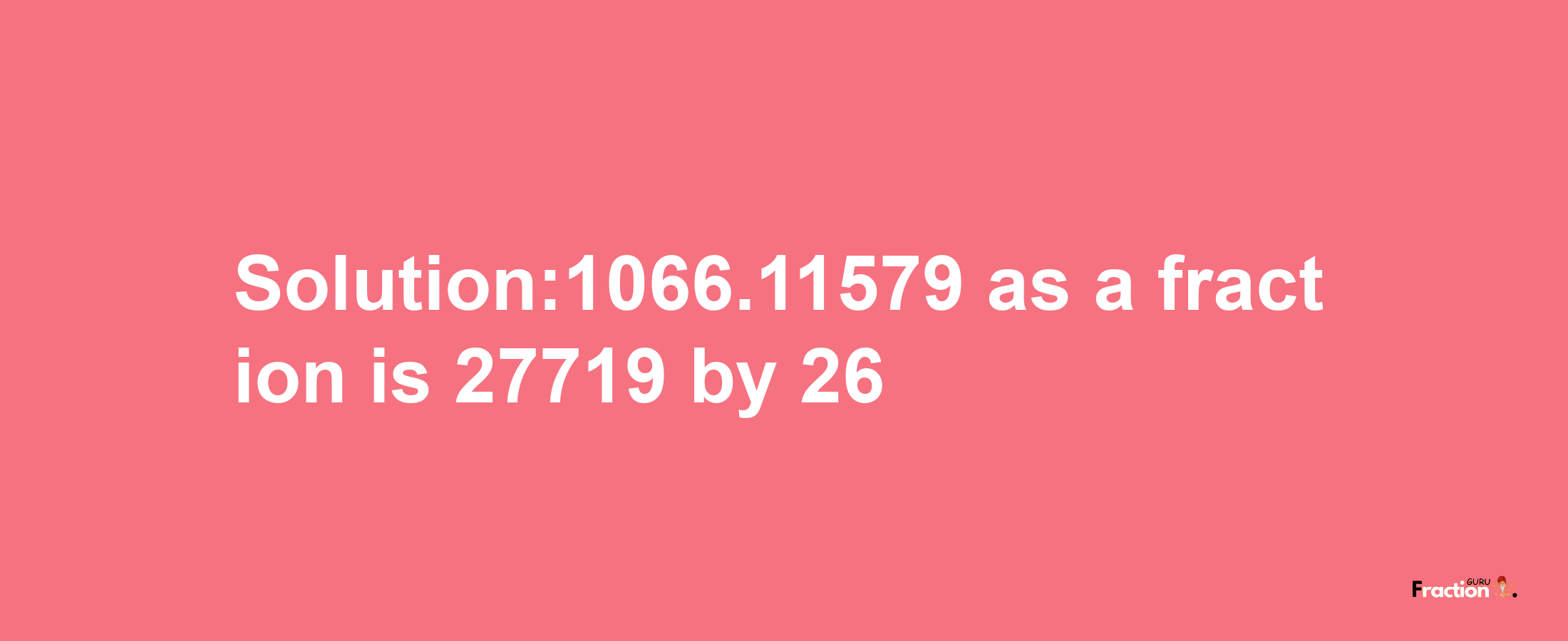 Solution:1066.11579 as a fraction is 27719/26