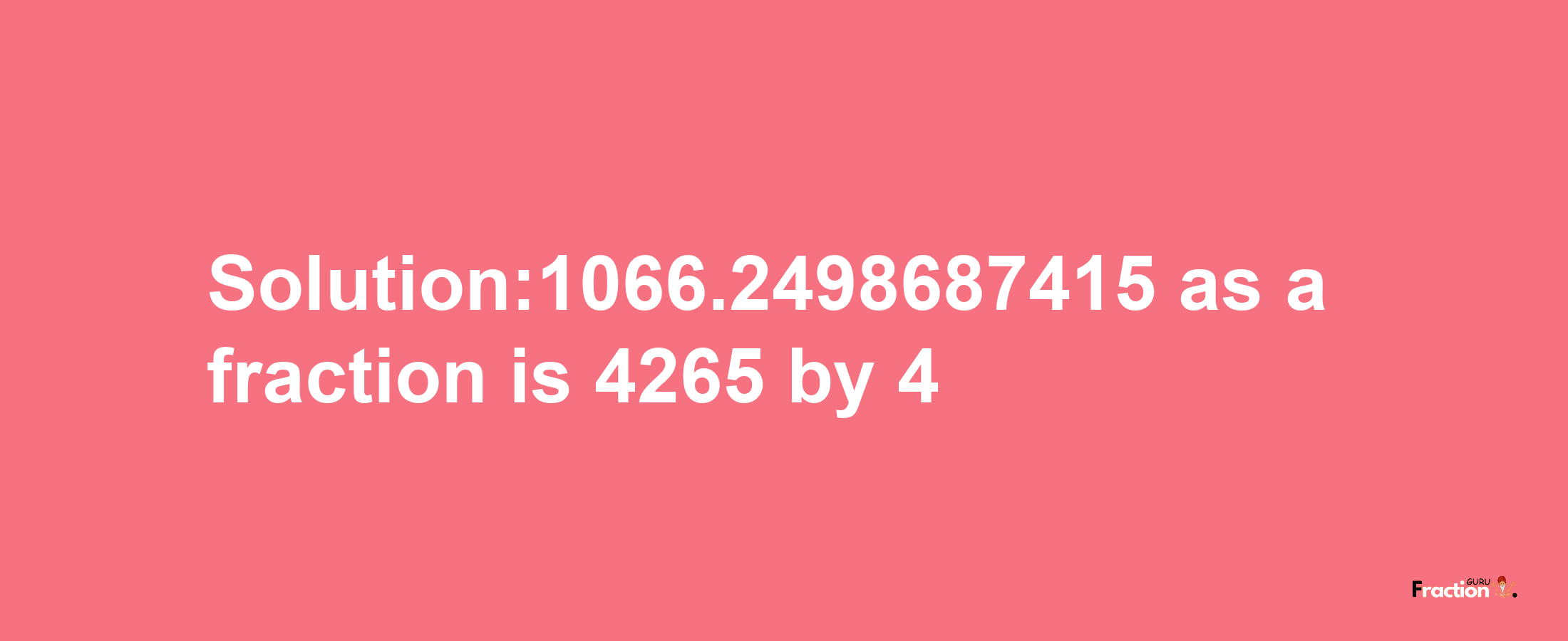 Solution:1066.2498687415 as a fraction is 4265/4