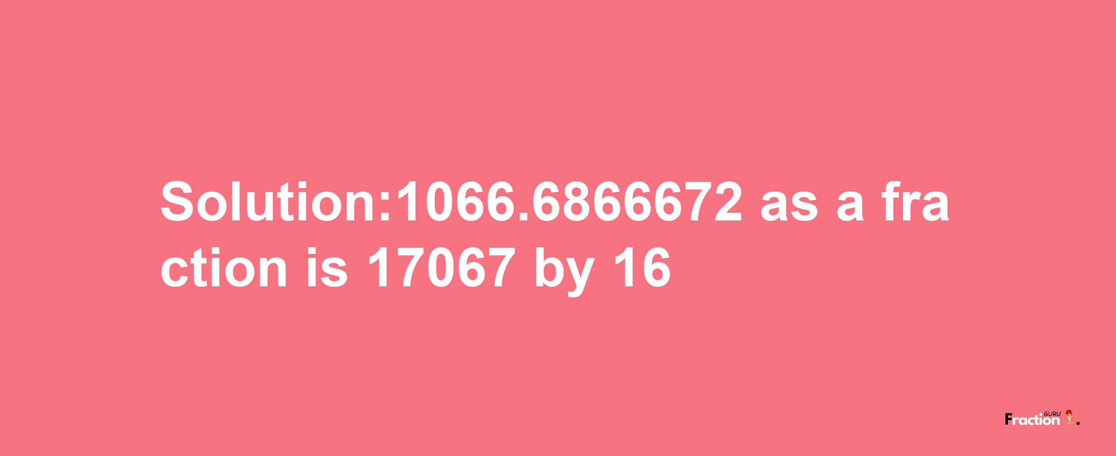 Solution:1066.6866672 as a fraction is 17067/16