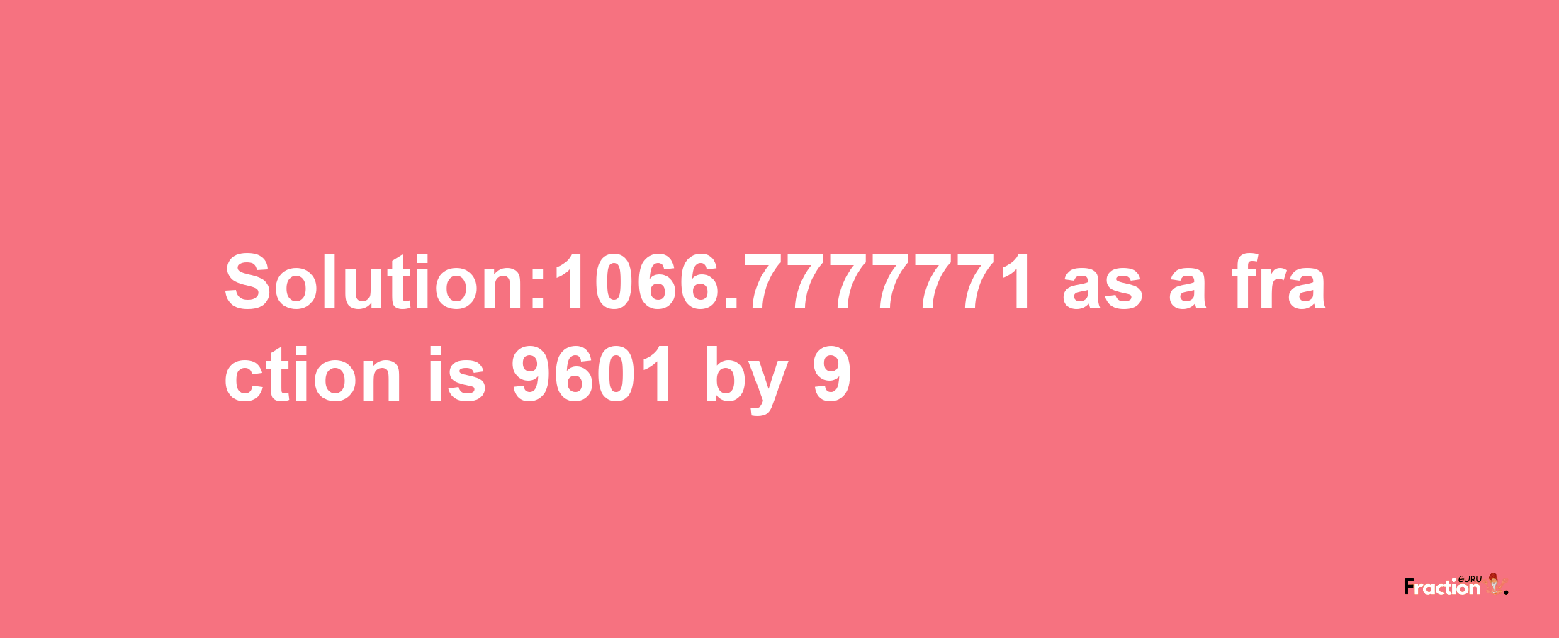 Solution:1066.7777771 as a fraction is 9601/9