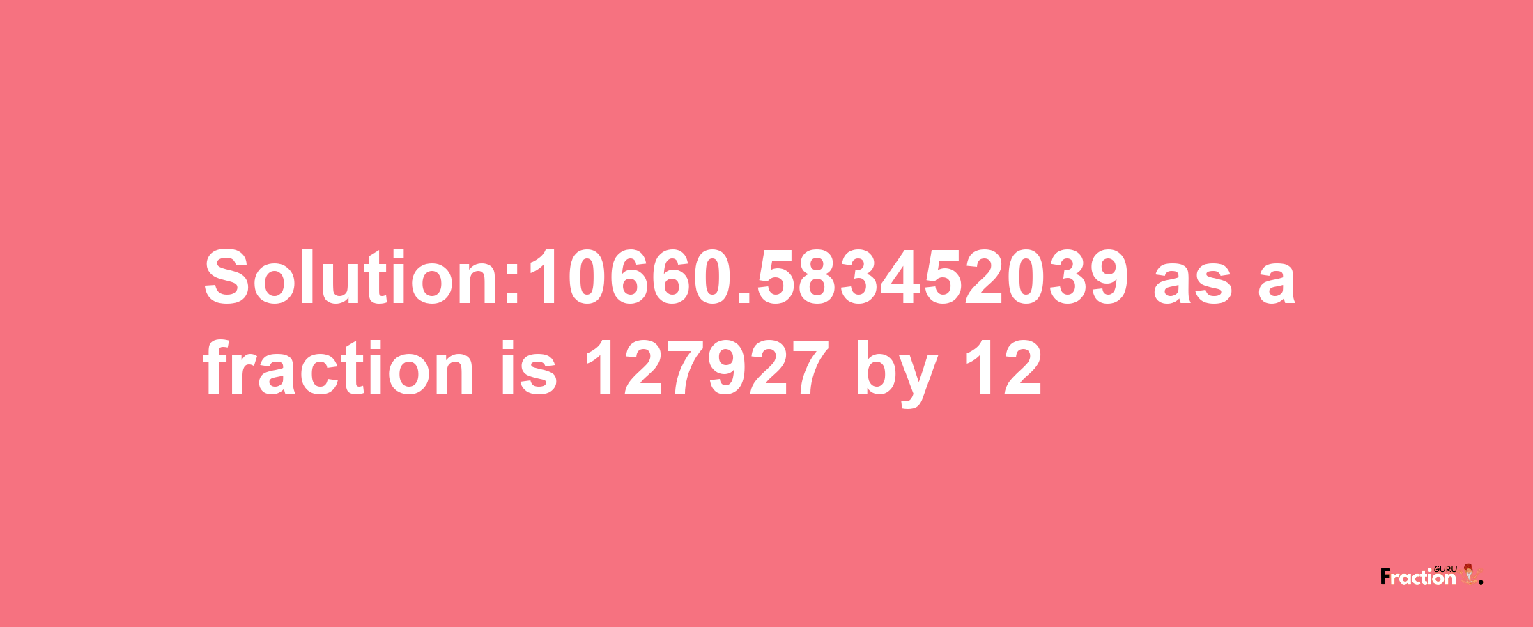 Solution:10660.583452039 as a fraction is 127927/12