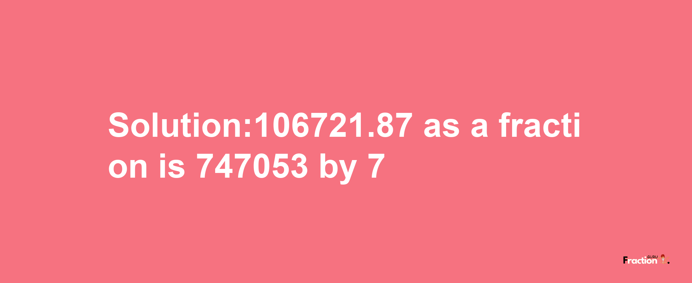 Solution:106721.87 as a fraction is 747053/7