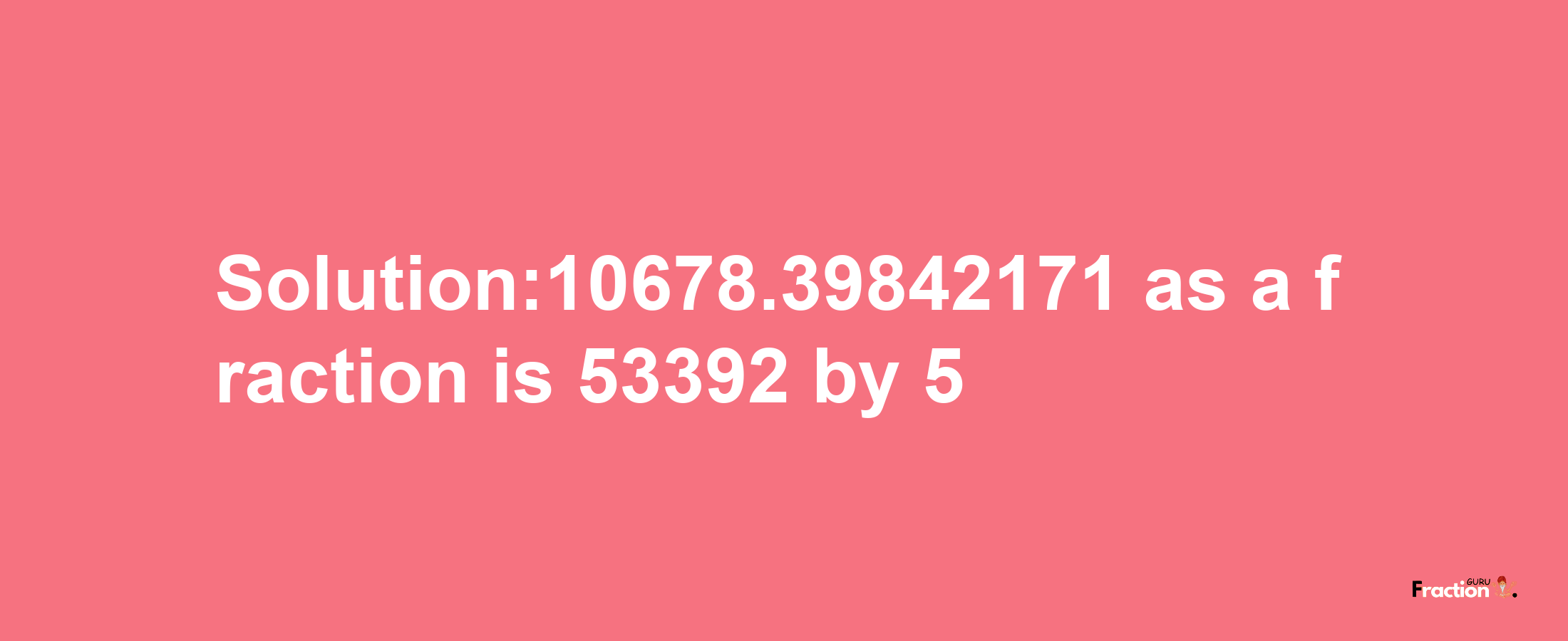 Solution:10678.39842171 as a fraction is 53392/5