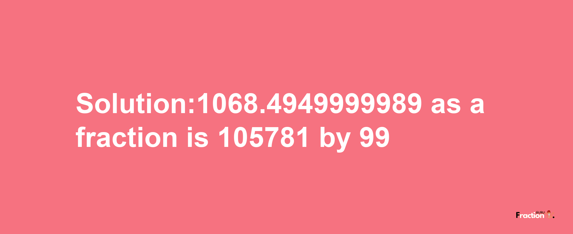 Solution:1068.4949999989 as a fraction is 105781/99