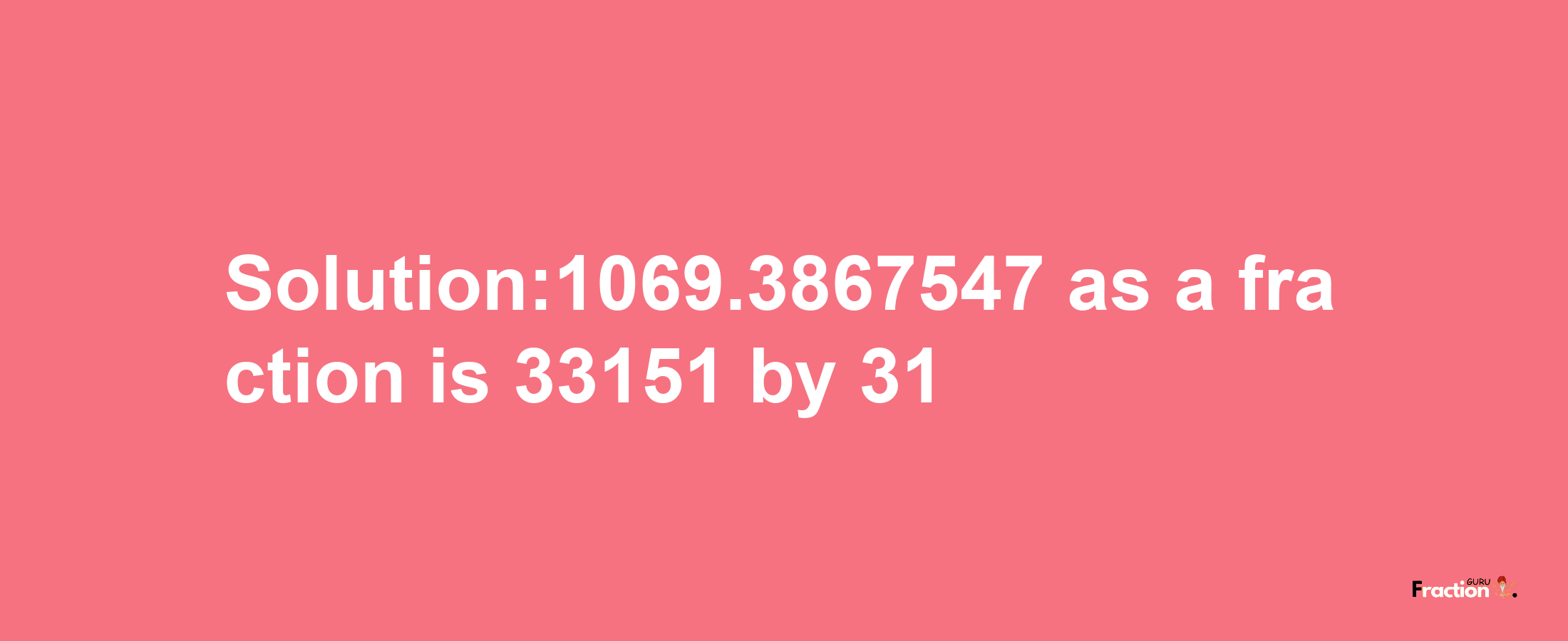 Solution:1069.3867547 as a fraction is 33151/31