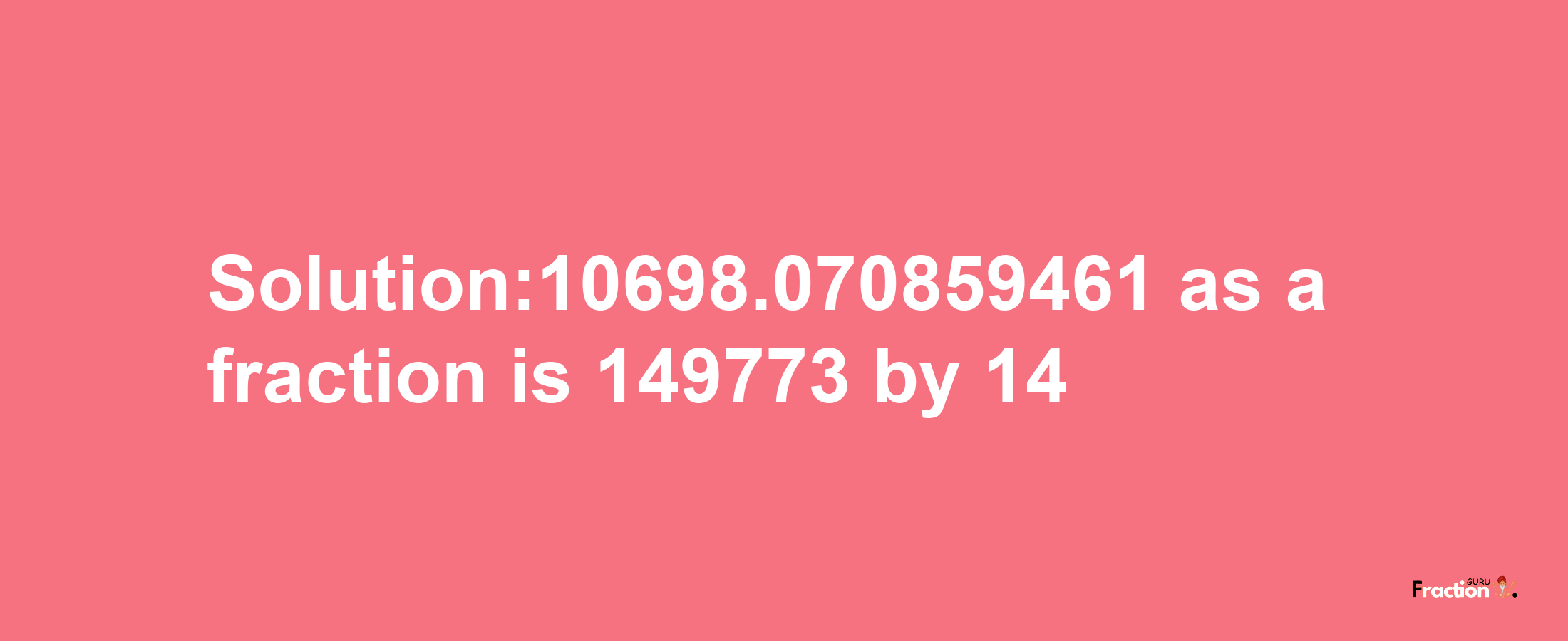 Solution:10698.070859461 as a fraction is 149773/14