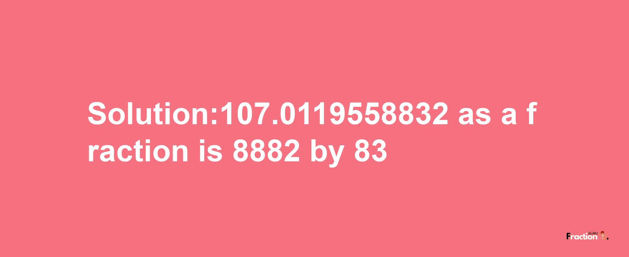 Solution:107.0119558832 as a fraction is 8882/83