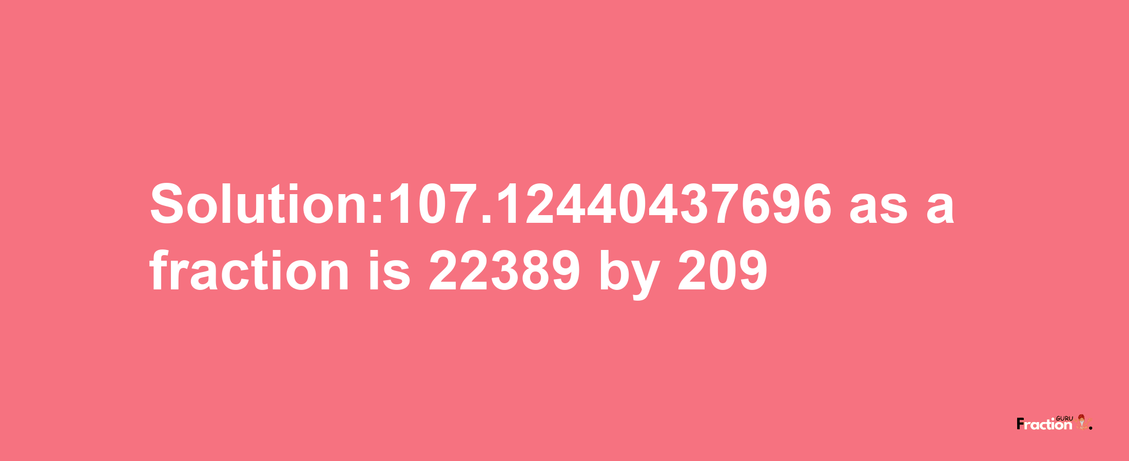 Solution:107.12440437696 as a fraction is 22389/209