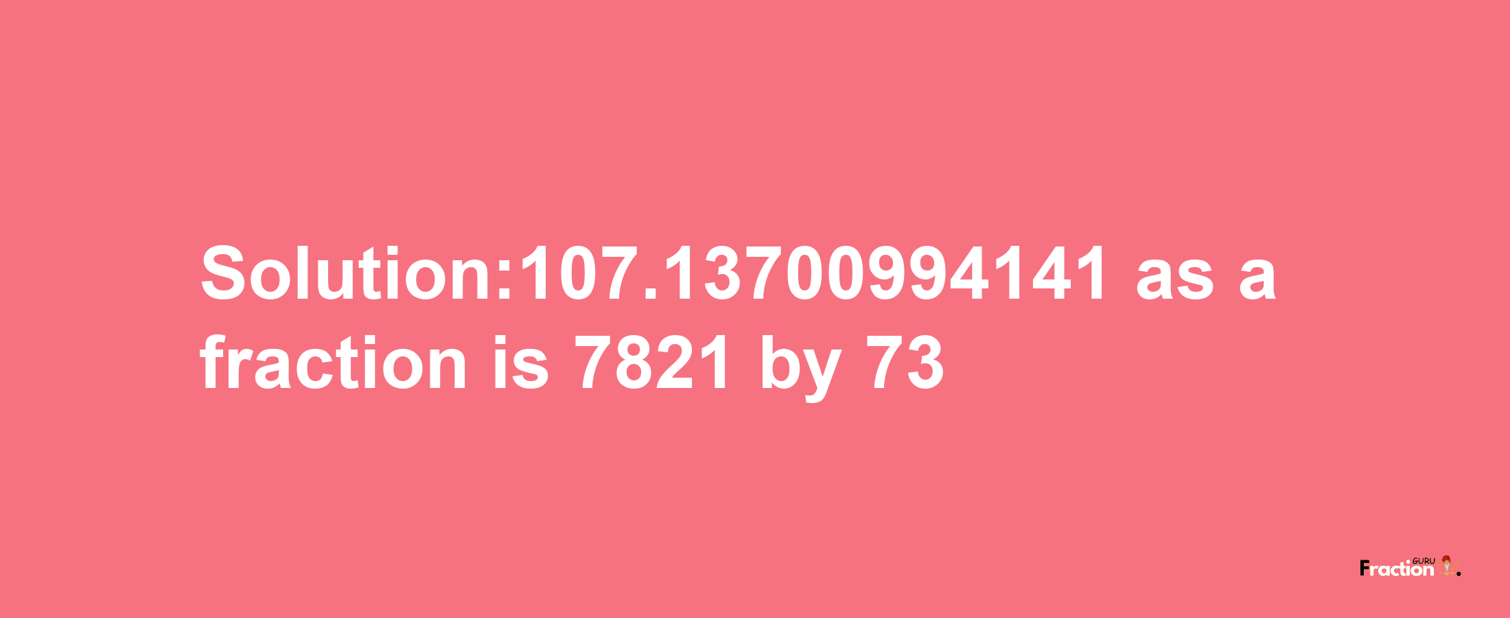 Solution:107.13700994141 as a fraction is 7821/73