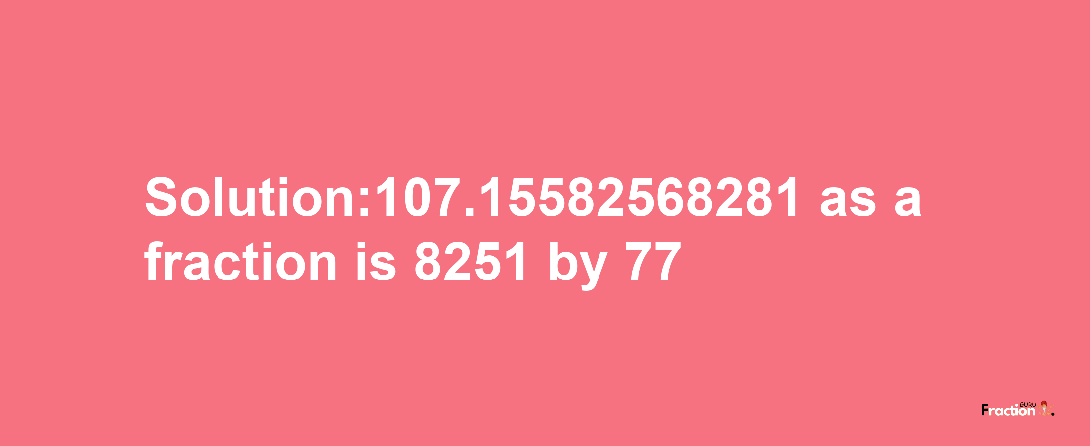 Solution:107.15582568281 as a fraction is 8251/77