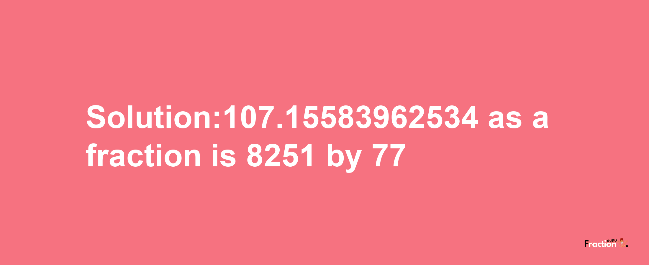 Solution:107.15583962534 as a fraction is 8251/77