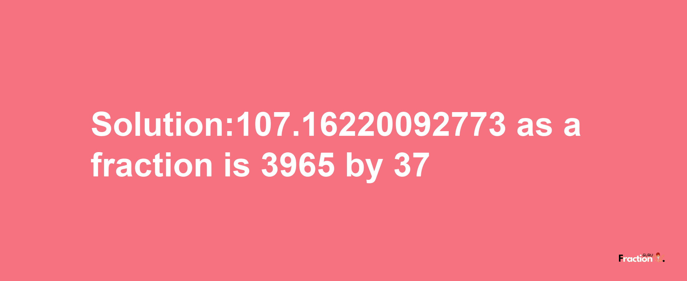 Solution:107.16220092773 as a fraction is 3965/37