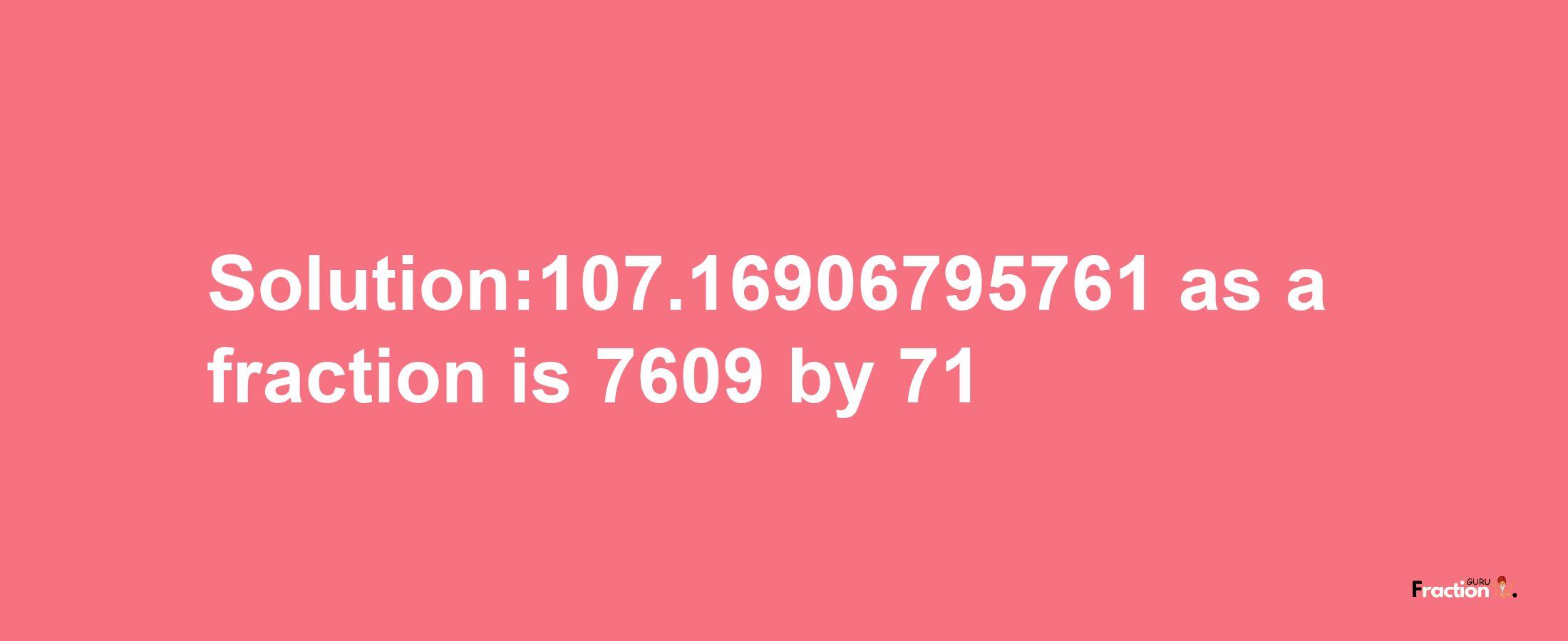 Solution:107.16906795761 as a fraction is 7609/71