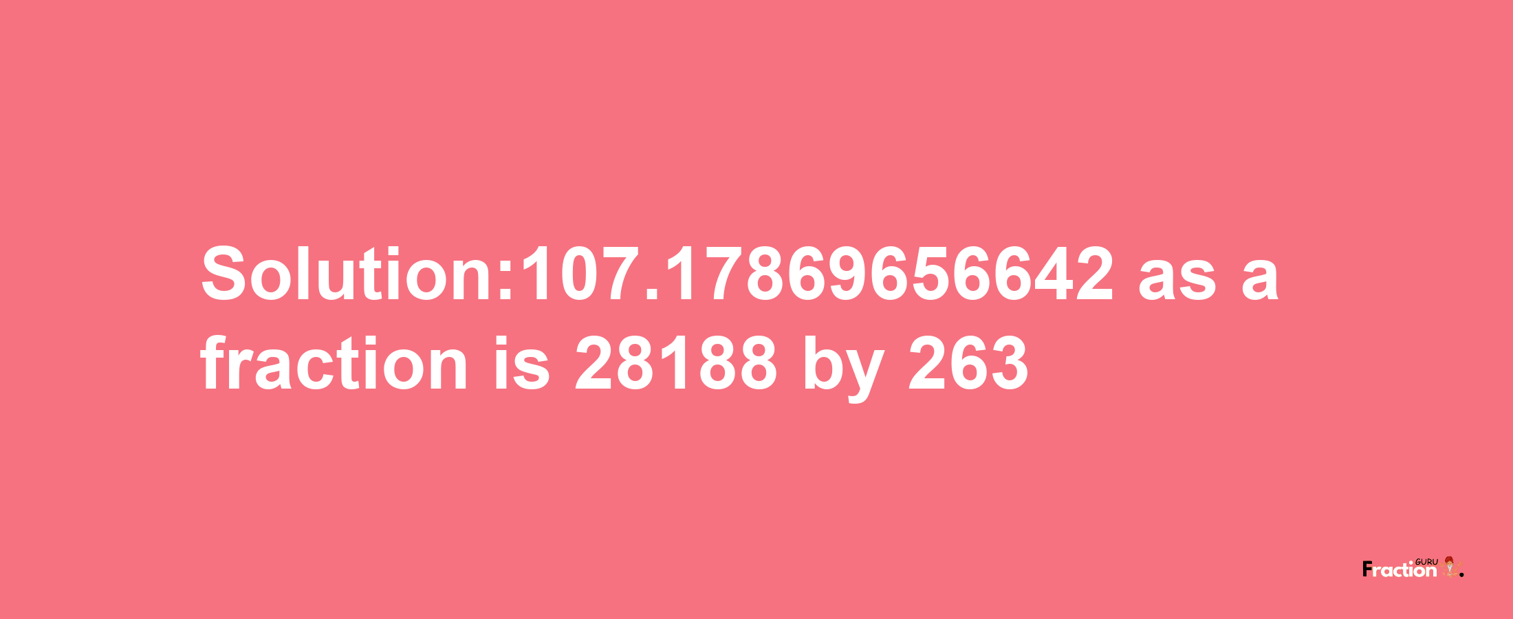 Solution:107.17869656642 as a fraction is 28188/263