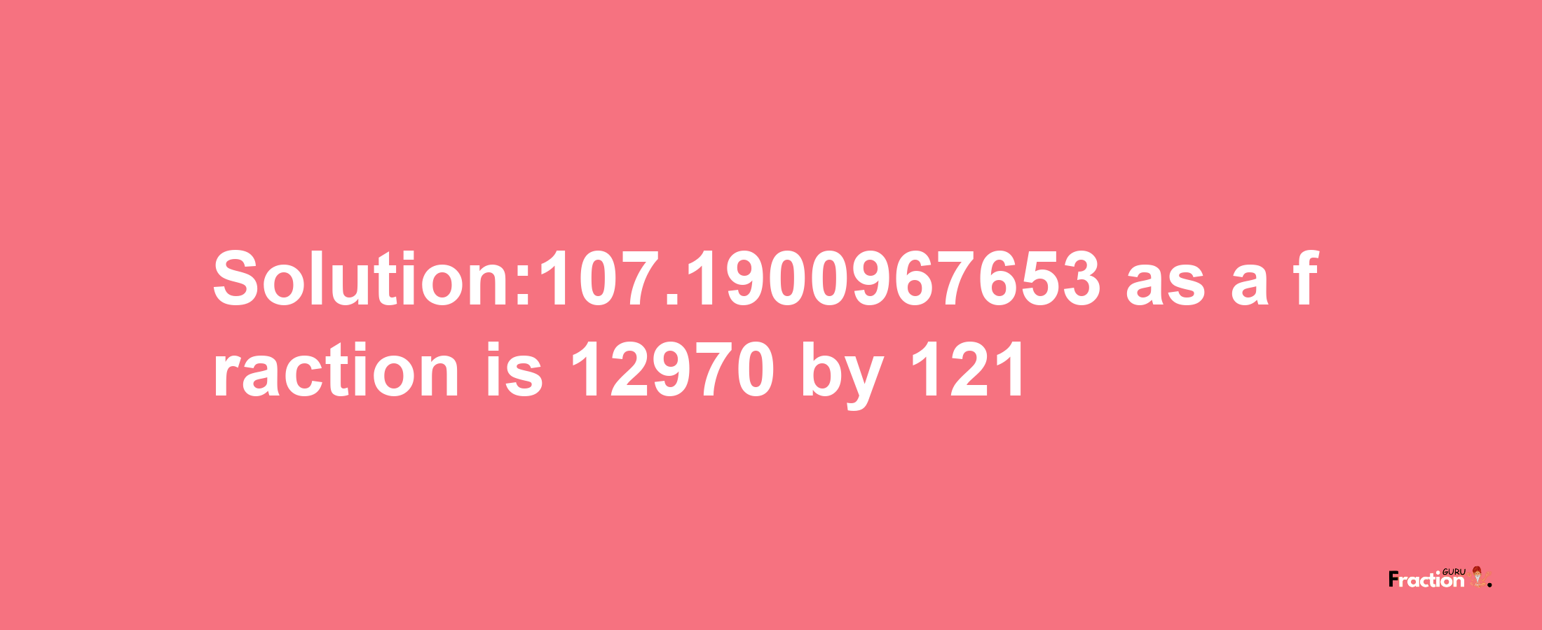 Solution:107.1900967653 as a fraction is 12970/121