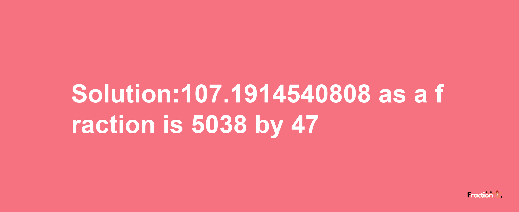 Solution:107.1914540808 as a fraction is 5038/47