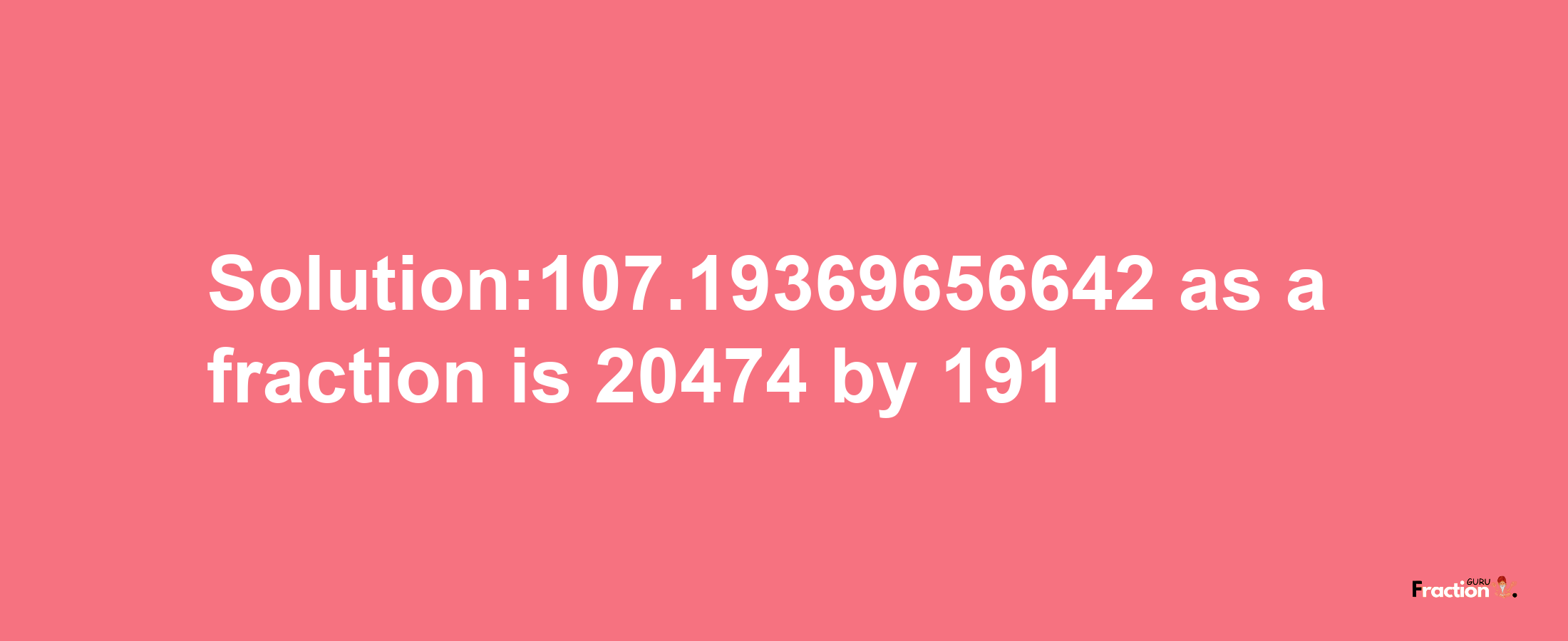 Solution:107.19369656642 as a fraction is 20474/191