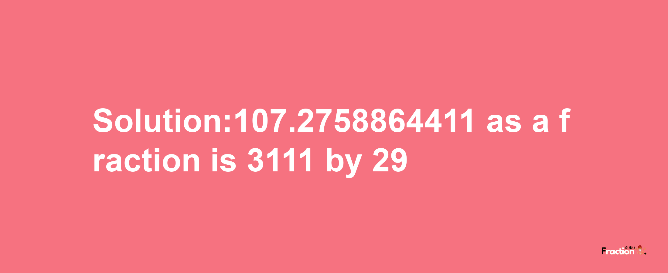 Solution:107.2758864411 as a fraction is 3111/29