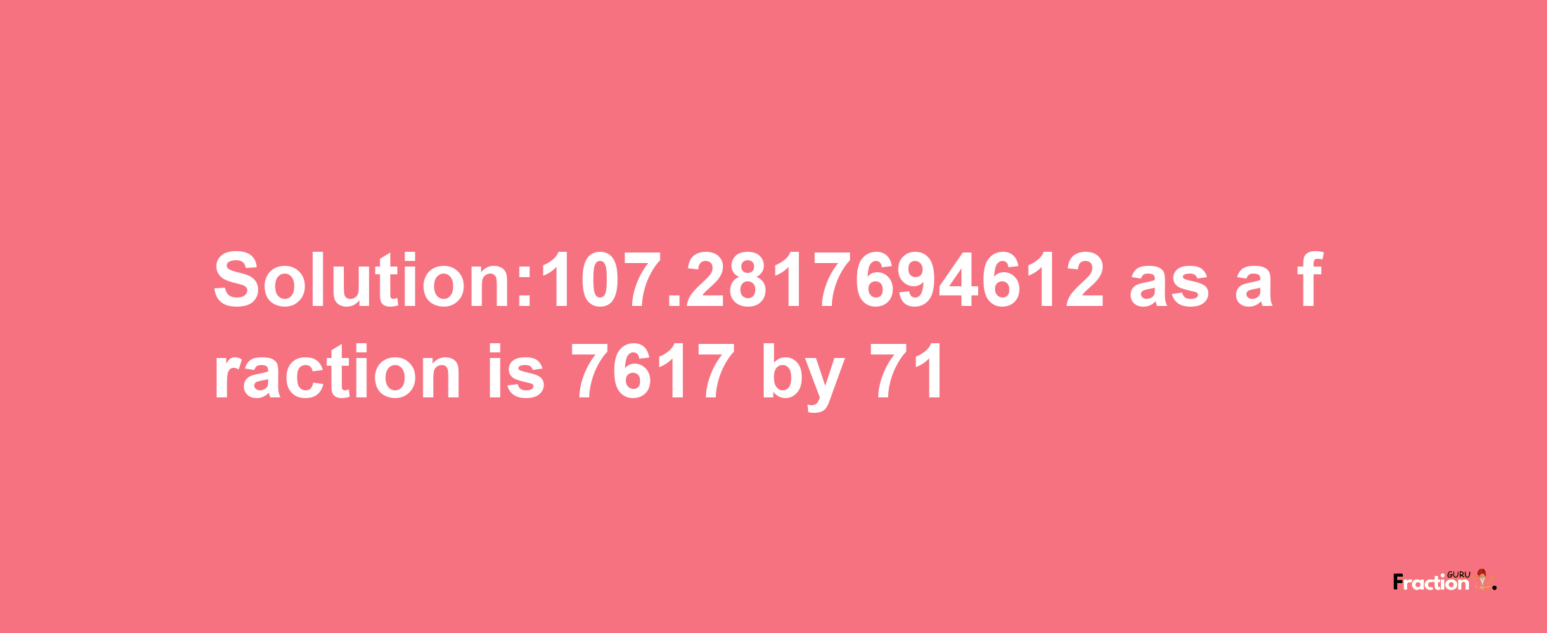 Solution:107.2817694612 as a fraction is 7617/71