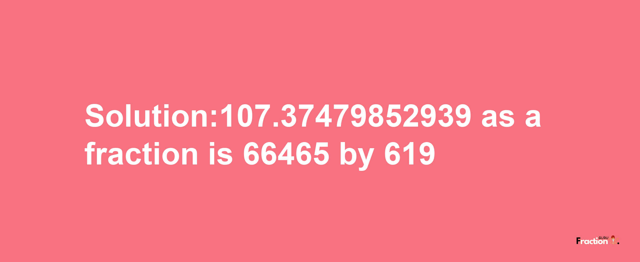 Solution:107.37479852939 as a fraction is 66465/619