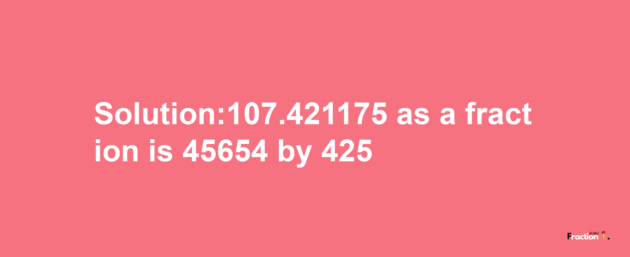 Solution:107.421175 as a fraction is 45654/425