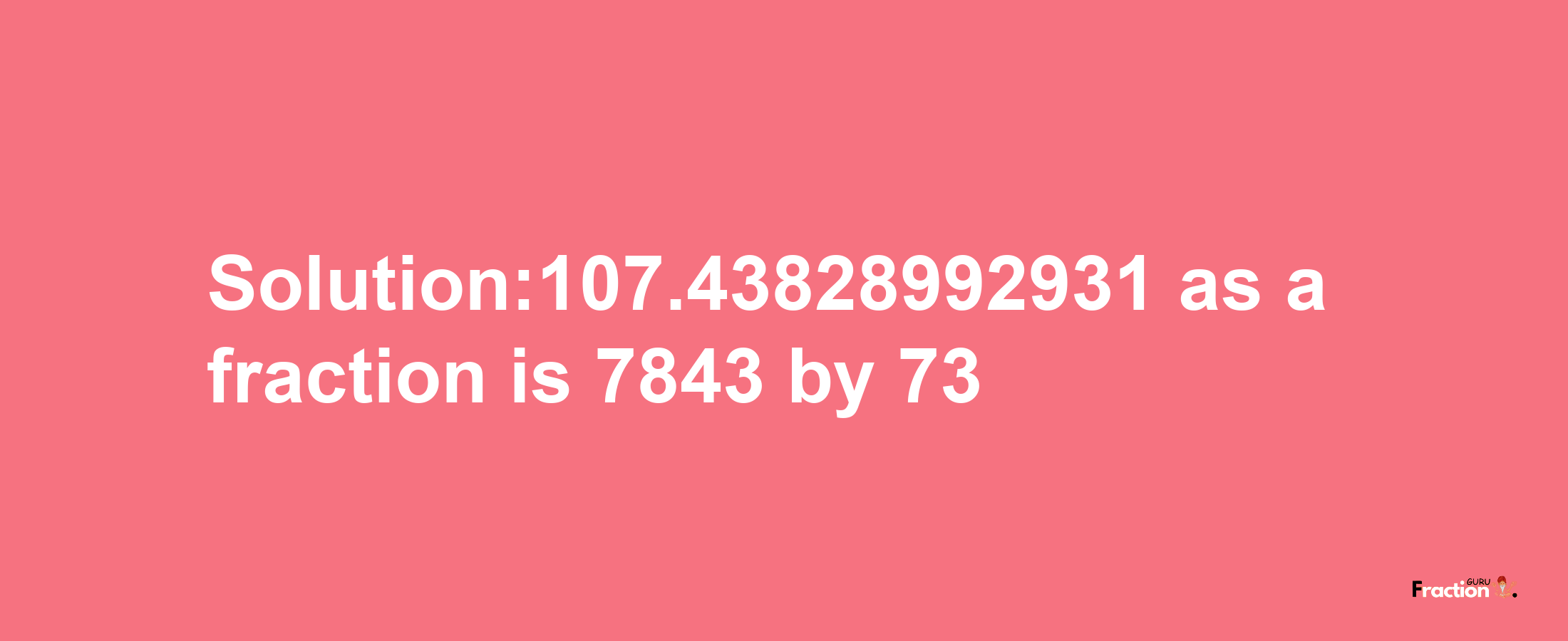 Solution:107.43828992931 as a fraction is 7843/73