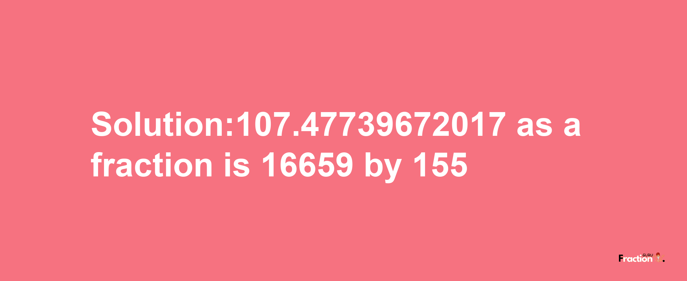 Solution:107.47739672017 as a fraction is 16659/155