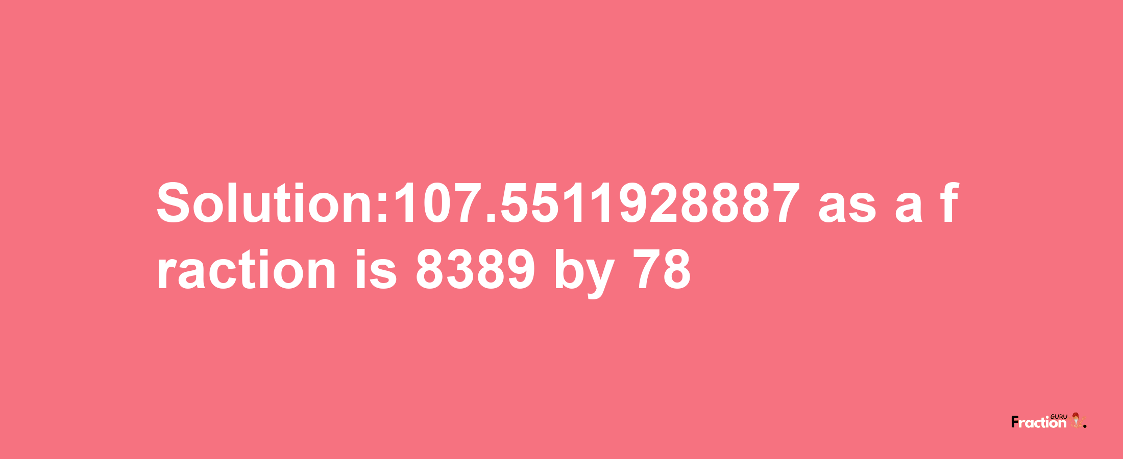 Solution:107.5511928887 as a fraction is 8389/78