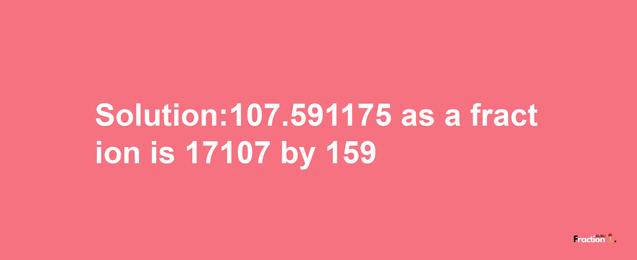 Solution:107.591175 as a fraction is 17107/159