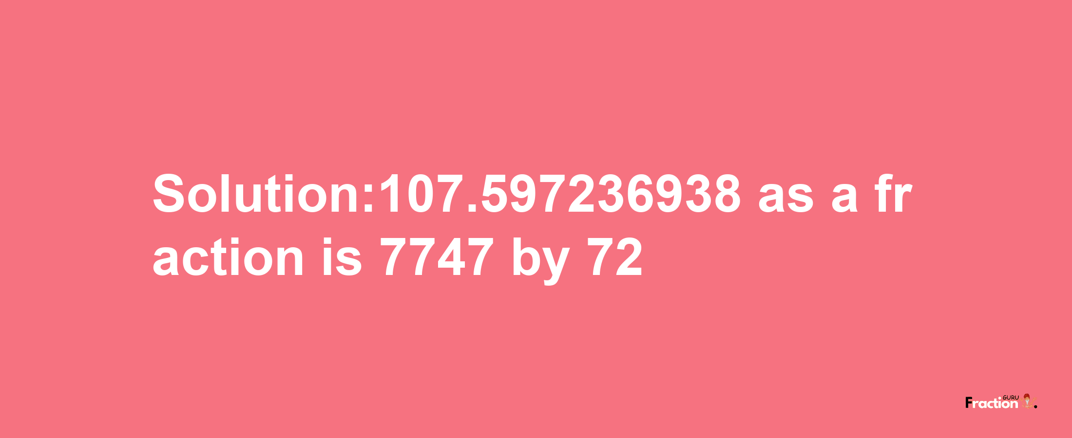 Solution:107.597236938 as a fraction is 7747/72