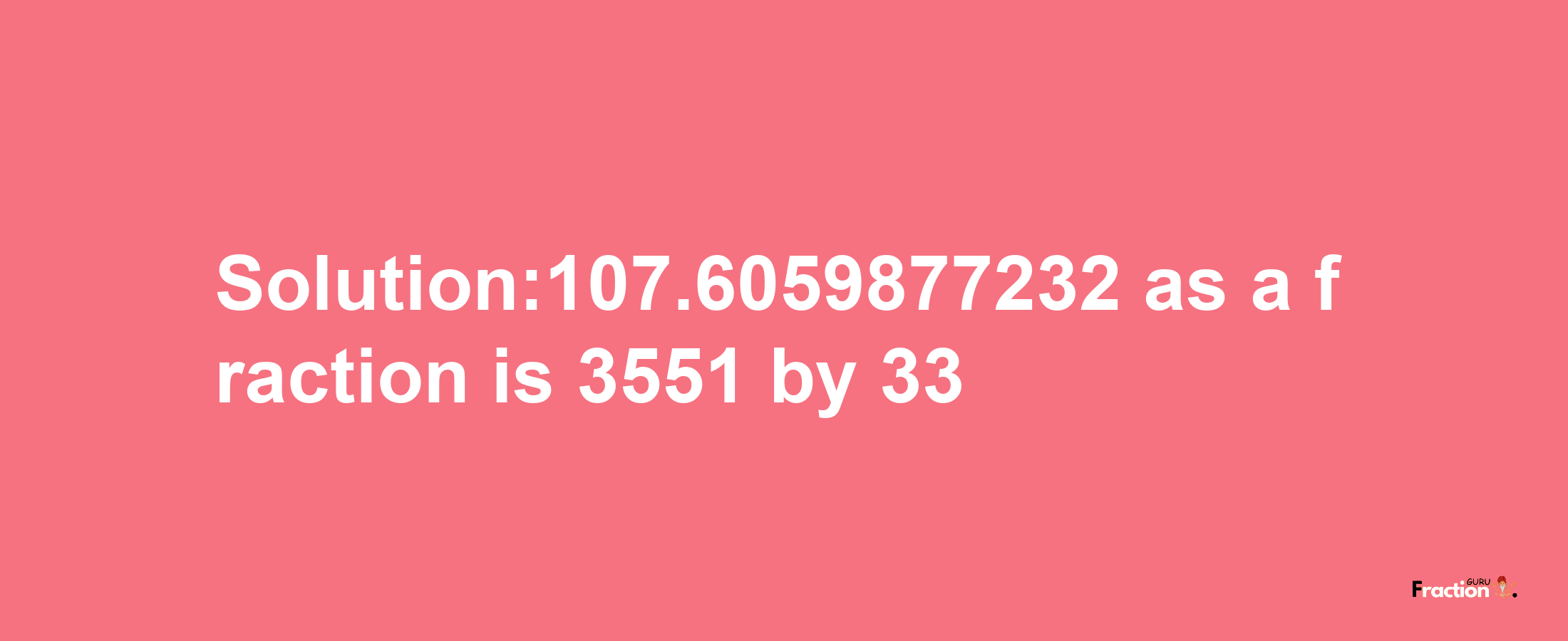 Solution:107.6059877232 as a fraction is 3551/33