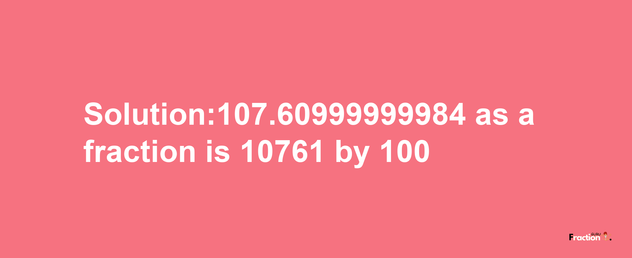 Solution:107.60999999984 as a fraction is 10761/100