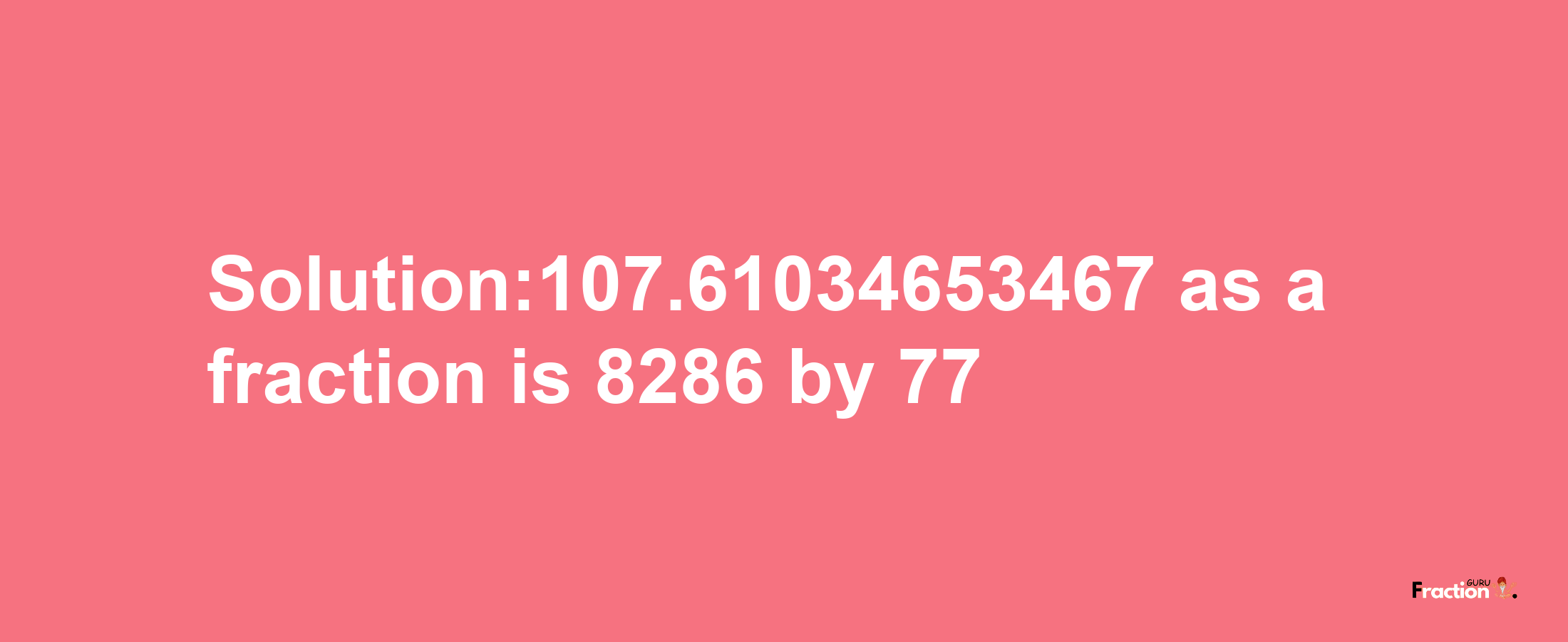 Solution:107.61034653467 as a fraction is 8286/77