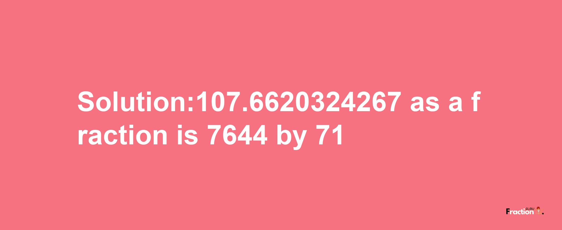 Solution:107.6620324267 as a fraction is 7644/71