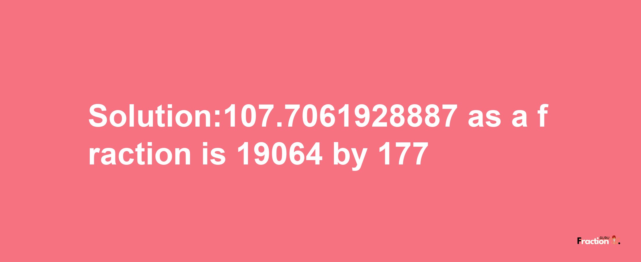 Solution:107.7061928887 as a fraction is 19064/177