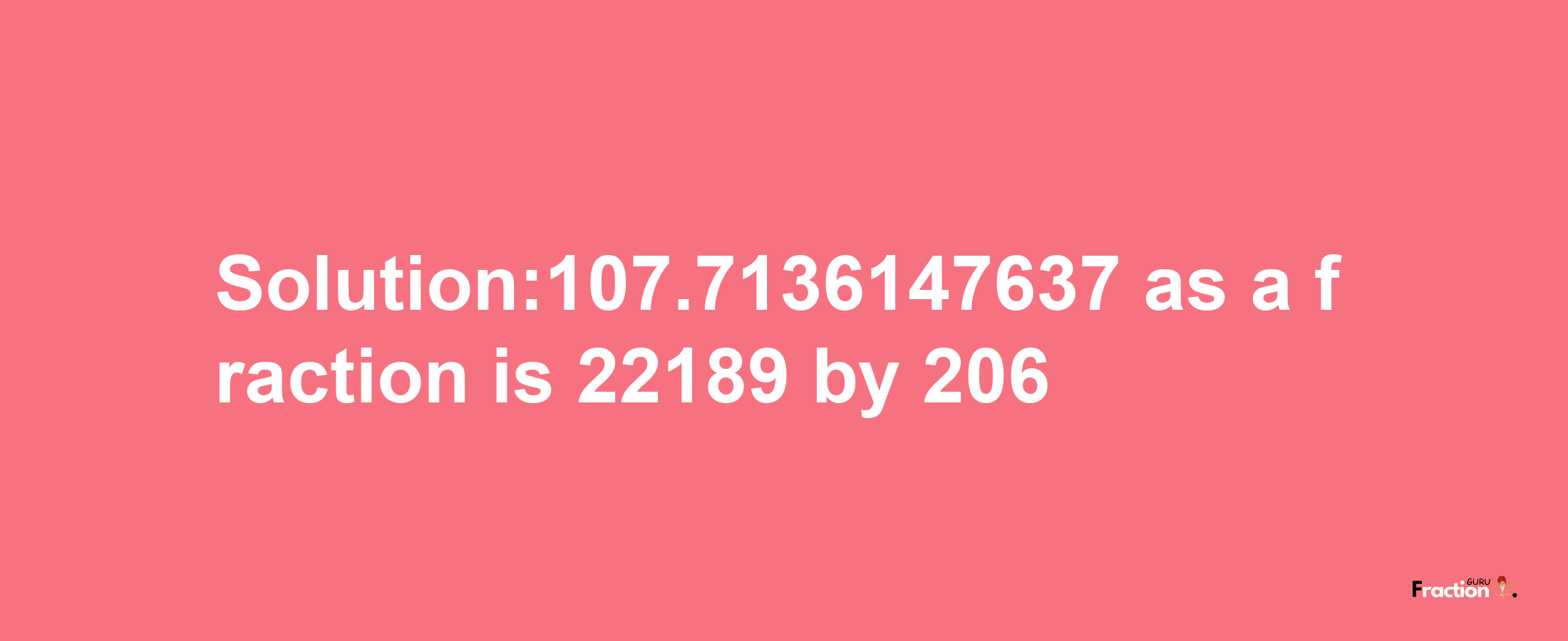 Solution:107.7136147637 as a fraction is 22189/206