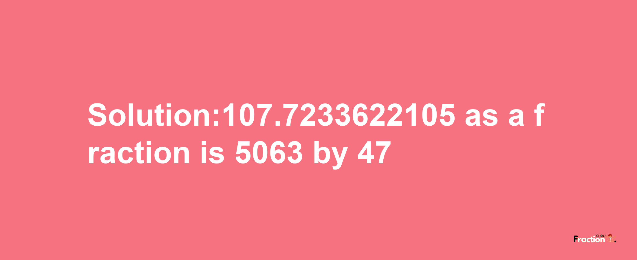 Solution:107.7233622105 as a fraction is 5063/47