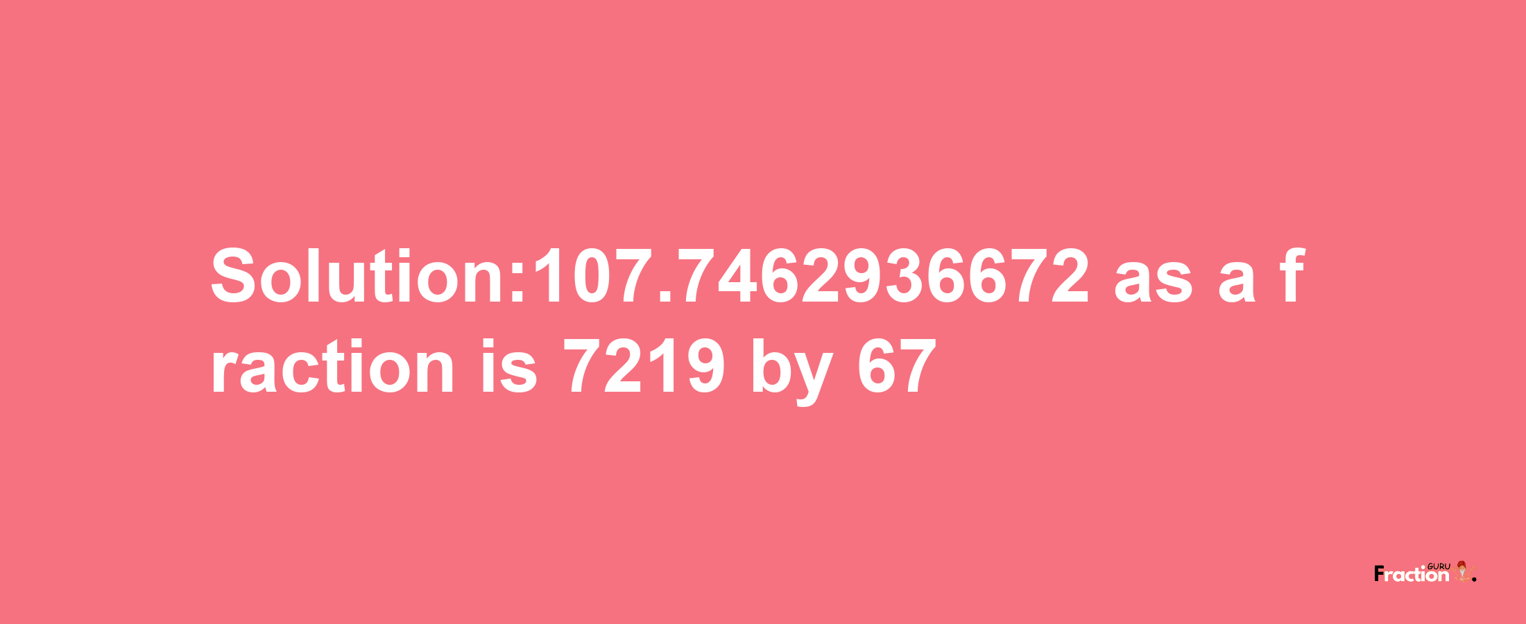 Solution:107.7462936672 as a fraction is 7219/67