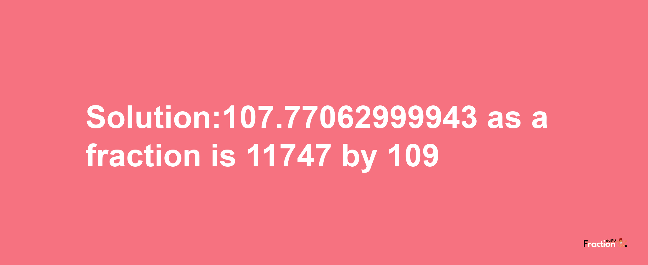 Solution:107.77062999943 as a fraction is 11747/109