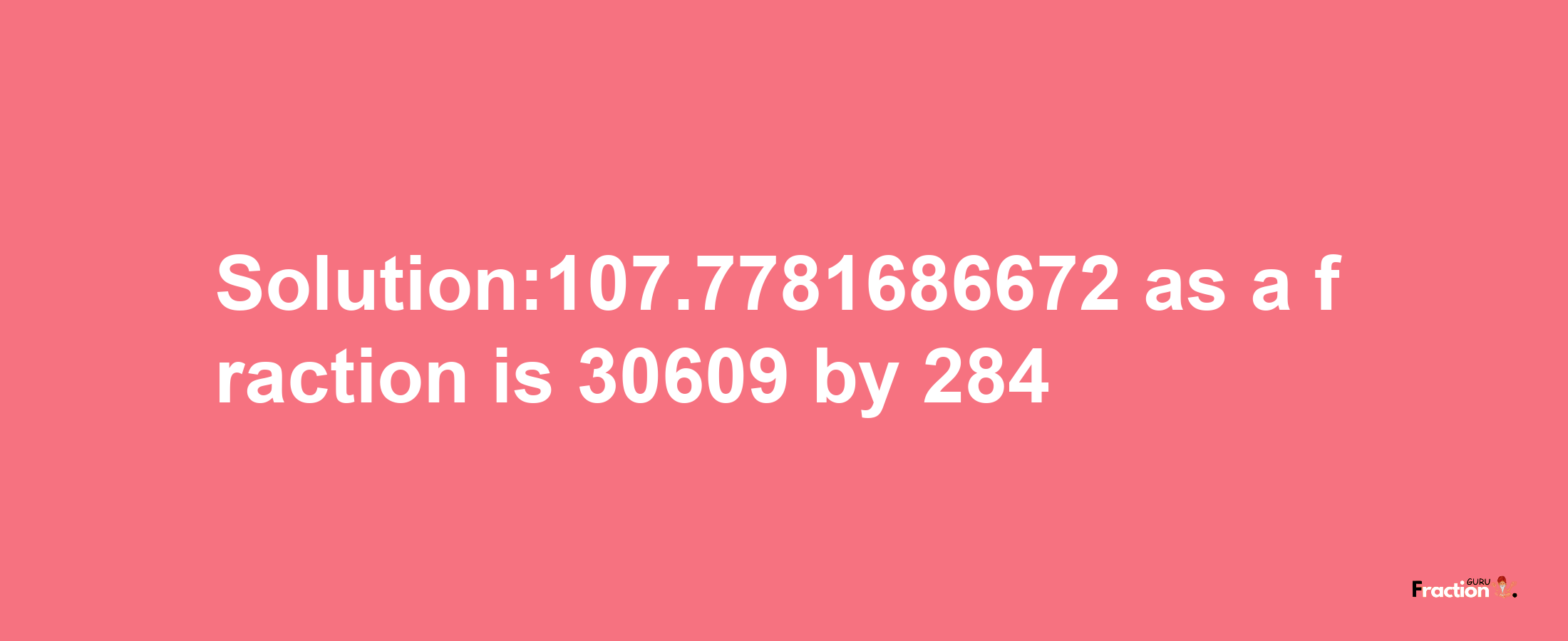 Solution:107.7781686672 as a fraction is 30609/284