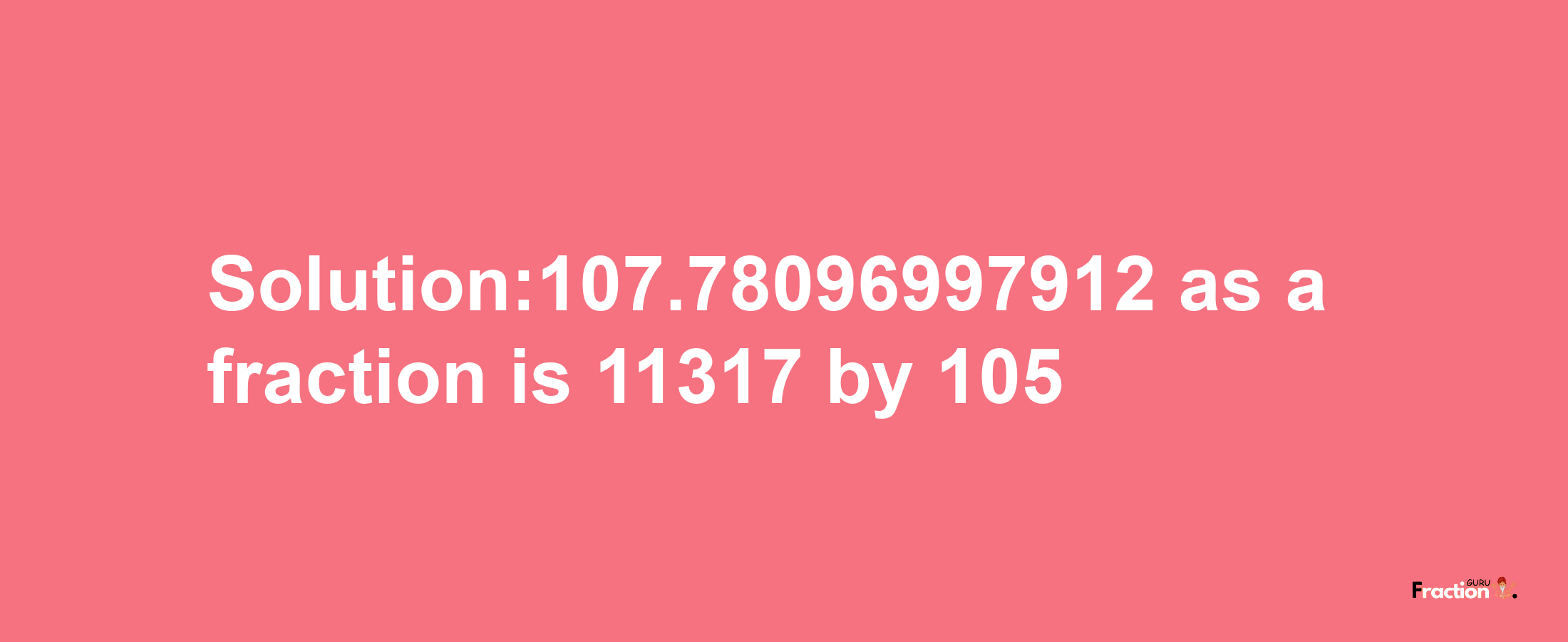 Solution:107.78096997912 as a fraction is 11317/105