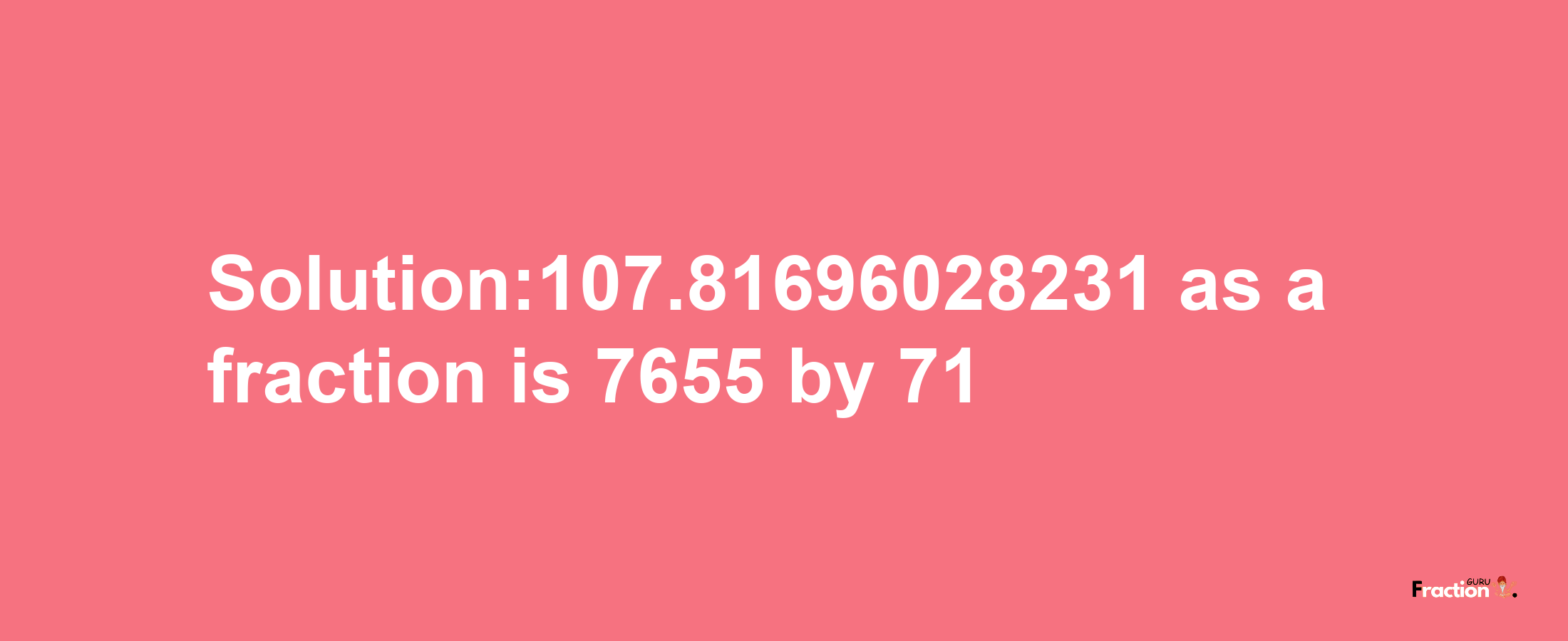 Solution:107.81696028231 as a fraction is 7655/71