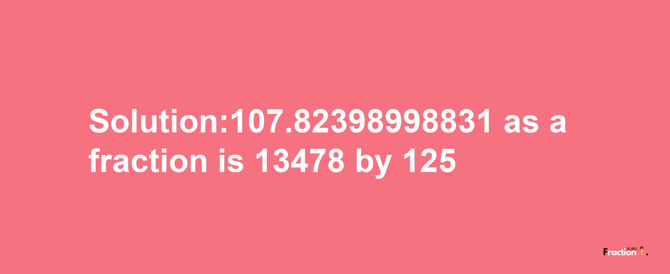 Solution:107.82398998831 as a fraction is 13478/125