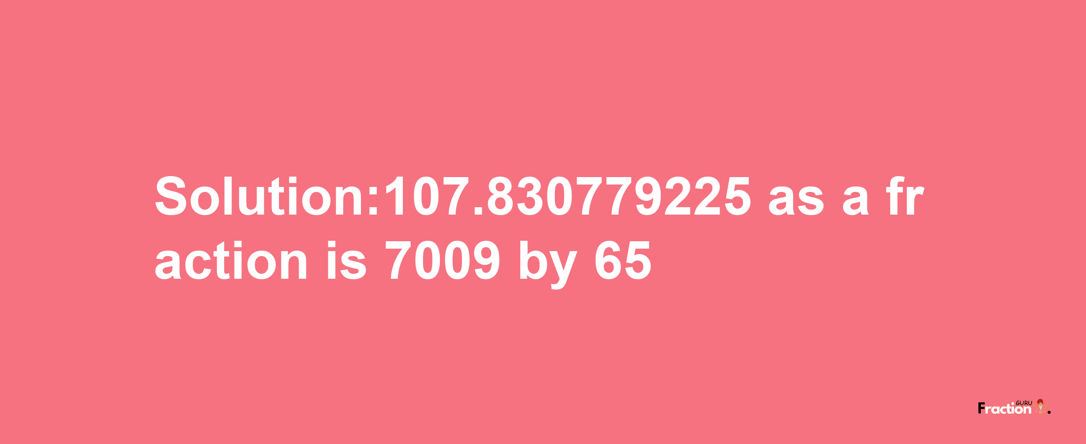 Solution:107.830779225 as a fraction is 7009/65