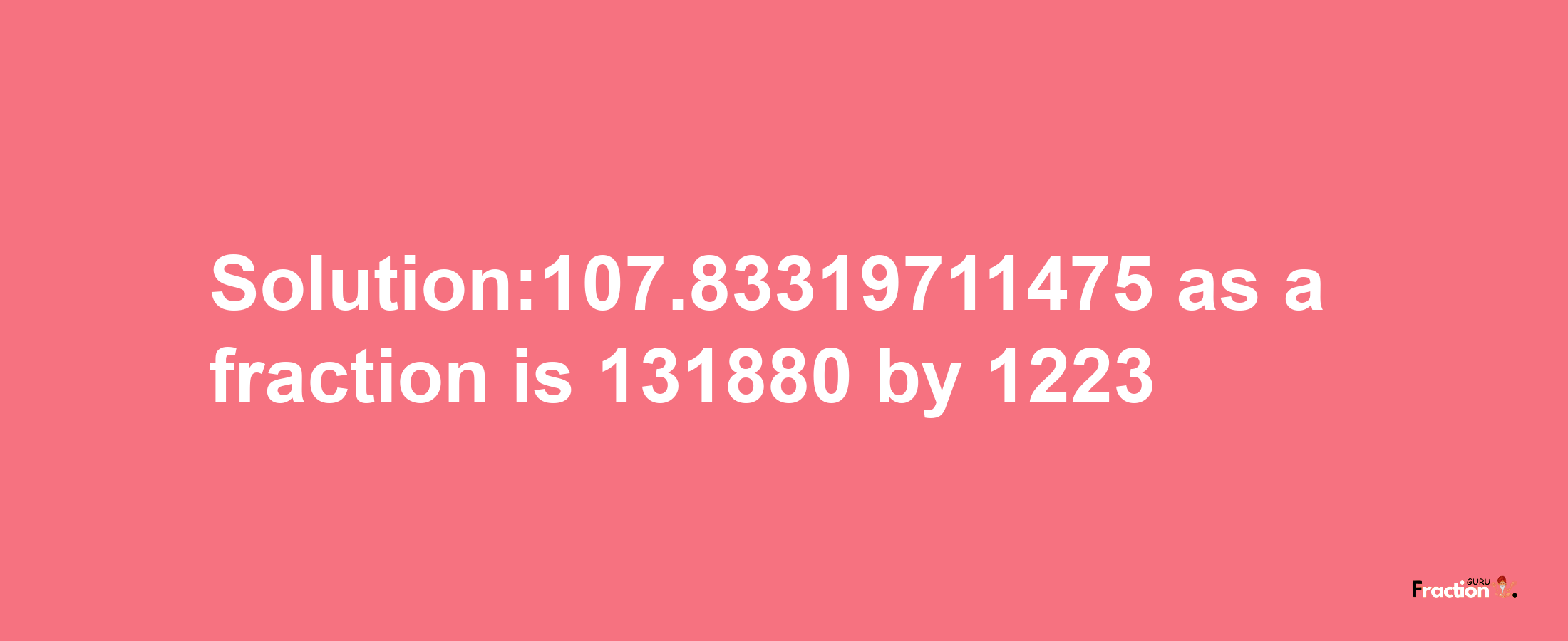 Solution:107.83319711475 as a fraction is 131880/1223