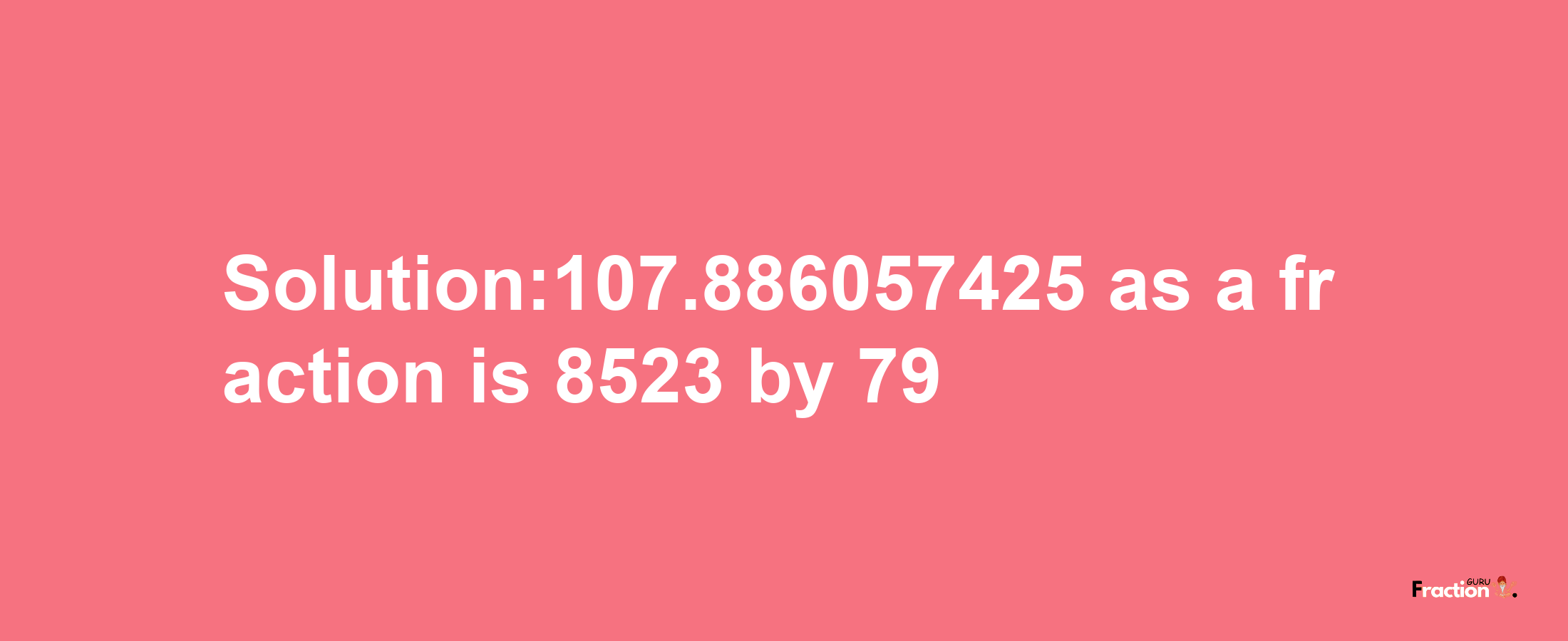 Solution:107.886057425 as a fraction is 8523/79